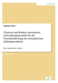 Title: Chancen und Risiken alternativer Abwicklungsmodelle fï¿½r die Vereinheitlichung des europï¿½ischen Zahlungsverkehrs: Eine vergleichende Analyse, Author: Andreas Thiel