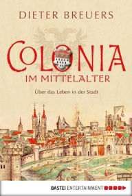 Title: Colonia im Mittelalter: Über das Leben in der Stadt, Author: Dieter Breuers