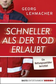 Title: Schneller als der Tod erlaubt: Ein Rettungssanitäter berichtet, Author: Georg Lehmacher