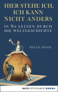 Title: Hier stehe ich, ich kann nicht anders: In 80 Sätzen durch die Weltgeschichte, Author: Helge Hesse