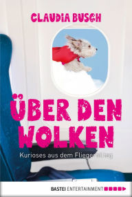 Title: Über den Wolken: Kurioses aus dem Fliegeralltag, Author: Claudia Busch