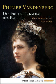 Title: Die Frühstücksfrau des Kaisers: Vom Schicksal der Geliebten, Author: Philipp Vandenberg