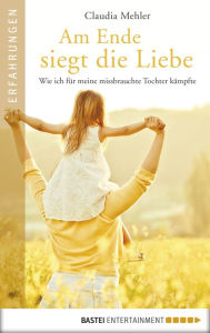 Title: Am Ende siegt die Liebe: Wie ich für meine missbrauchte Tochter kämpfte, Author: Claudia Mehler