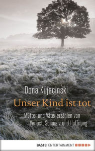Title: Unser Kind ist tot: Mütter und Väter erzählen von Verlust, Schmerz und Hoffnung, Author: Dona Kujacinski