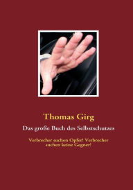 Title: Das große Buch des Selbstschutzes: Verbrecher suchen Opfer! Verbrecher suchen keine Gegner!, Author: Thomas Girg