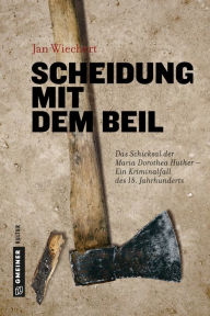 Title: Scheidung mit dem Beil: Das Schicksal der Maria Dorothea Huther - Ein Kriminalfall des 18. Jahrhunderts, Author: Jan Wiechert