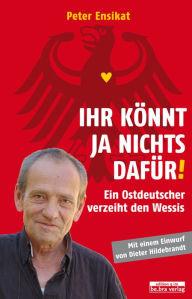Title: Ihr könnt ja nichts dafür!: Ein Ostdeutscher verzeiht den Wessis, Author: Peter Ensikat