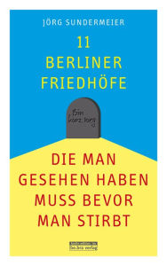Title: 11 Berliner Friedhöfe, die man gesehen haben muss, bevor man stirbt, Author: Jörg Sundermeier