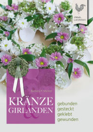 Title: Kränze & Girlanden: gebunden - gesteckt - geklebt - gewunden, Author: Barbara P. Meister