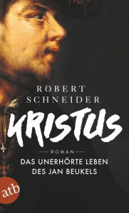 Title: Kristus: Das unerhörte Leben des Jan Beukels. Roman, Author: Robert Schneider