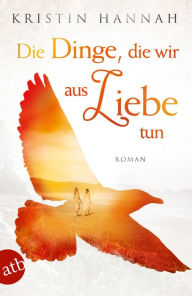 Title: Die Dinge, die wir aus Liebe tun: Roman, Author: Kristin Hannah