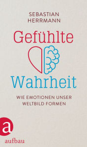 Title: Gefühlte Wahrheit: Wie Emotionen unser Weltbild formen, Author: Sebastian Herrmann
