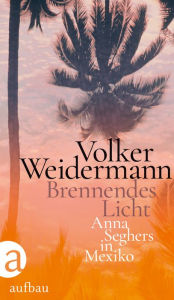 Title: Brennendes Licht: Anna Seghers in Mexiko, Author: Volker Weidermann