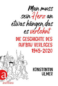 Title: Man muss sein Herz an etwas hängen, das es verlohnt: Die Geschichte des Aufbau Verlages 1945 - 2020, Author: Konstantin Ulmer