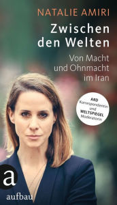 Title: Zwischen den Welten: Von Macht und Ohnmacht im Iran, Author: Natalie Amiri