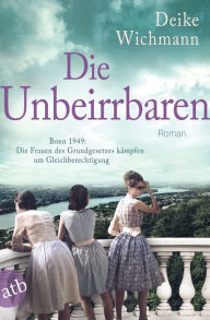 Title: Die Unbeirrbaren: Bonn 1949: Die Frauen des Grundgesetzes kämpfen um Gleichberechtigung, Author: Deike Wichmann