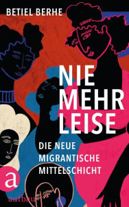 Title: Nie mehr leise: Die neue migrantische Mittelschicht, Author: Betiel Berhe