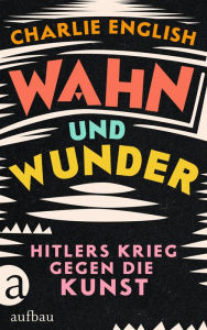 Title: Wahn und Wunder: Hitlers Krieg gegen die Kunst, Author: Charlie English