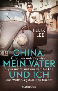 Title: China, mein Vater und ich: Über den Aufstieg einer Supermacht und was Familie Lee aus Wolfsburg damit zu tun hat, Author: Felix Lee