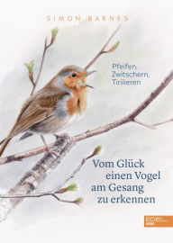 Title: Vom Glück einen Vogel am Gesang zu erkennen: Pfeifen, Zwitschern, Tirilieren, Author: Simon Barnes