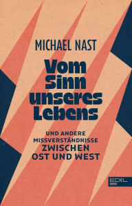 Title: Vom Sinn unseres Lebens: Und andere Missverständnisse zwischen Ost und West, Author: Michael Nast