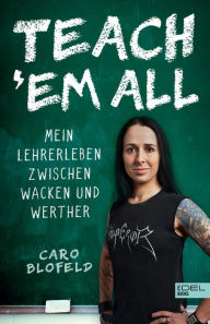 Title: Teach 'Em All: Mein Lehrerleben zwischen Wacken und Werther, Author: Caro Blofeld