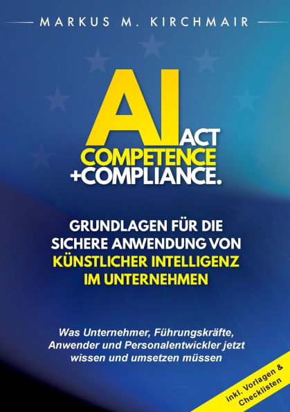 AI Act Competence + Compliance - Grundlagen fï¿½r die sichere Anwendung von Kï¿½nstlicher Intelligenz im Unternehmen: Was Unternehmer, Fï¿½hrungskrï¿½fte, Anwender und Personalentwickler jetzt wissen und umsetzen mï¿½ssen