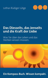 Title: Das Diesseits, das Jenseits und die Kraft der Liebe: Was Sie über das Leben und das Sterben wissen müssen., Author: Lothar-Rïdiger Lïtge