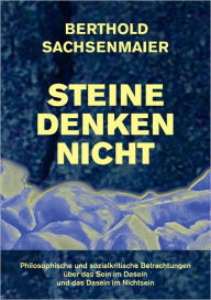 Title: Steine denken nicht: Philosophische + sozialkritische Betrachtungen über das Sein im Dasein und das Dasein im Nichtsein, Author: Berthold Sachsenmaier