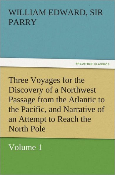 Three Voyages for the Discovery of a Northwest Passage from the Atlantic to the Pacific, and Narrative of an Attempt to Reach the North Pole, Volume 1