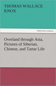 Title: Overland through Asia, Pictures of Siberian, Chinese, and Tartar Life, Author: Thomas Wallace Knox