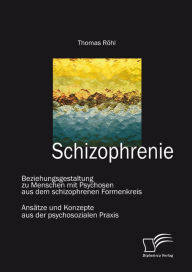 Title: Schizophrenie: Beziehungsgestaltung zu Menschen mit Psychosen aus dem schizophrenen Formenkreis: Ansätze und Konzepte aus der psychosozialen Praxis, Author: Thomas Röhl