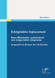 Title: Erfolgsfaktor Inplacement: Neue Mitarbeiter systematisch und zielgerichtet integrieren: Dargestellt am Beispiel der ITK-Branche, Author: Nicole Blum