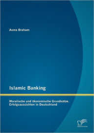 Title: Islamic Banking: Moralische und ï¿½konomische Grundsï¿½tze. Erfolgsaussichten in Deutschland, Author: Asma Braham