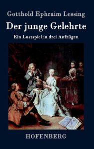 Title: Der junge Gelehrte: Ein Lustspiel in drei Aufzügen, Author: Gotthold Ephraim Lessing