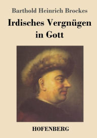 Title: Irdisches Vergnügen in Gott: Gedichte, Author: Barthold Heinrich Brockes