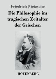 Title: Die Philosophie im tragischen Zeitalter der Griechen, Author: Friedrich Nietzsche