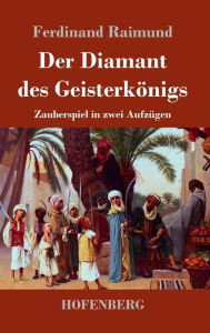 Title: Der Diamant des Geisterkönigs: Zauberspiel in zwei Aufzügen, Author: Ferdinand Raimund