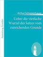 Ueber die vierfache Wurzel des Satzes vom zureichenden Grunde: Eine philosophische Abhandlung