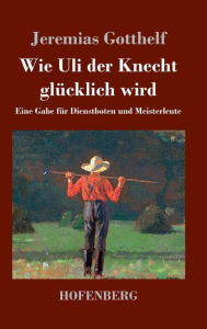 Title: Wie Uli der Knecht glücklich wird: Eine Gabe für Dienstboten und Meisterleute, Author: Jeremias Gotthelf