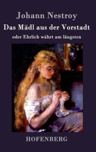 Title: Das Mädl aus der Vorstadt oder Ehrlich währt am längsten: Posse in drei Aufzügen, Author: Johann Nestroy