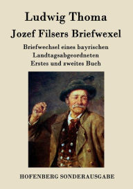 Title: Jozef Filsers Briefwexel: Briefwechsel eines bayrischen Landtagsabgeordneten Erstes und zweites Buch, Author: Ludwig Thoma