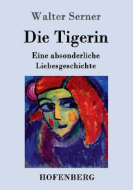 Title: Die Tigerin: Eine absonderliche Liebesgeschichte, Author: Walter Serner