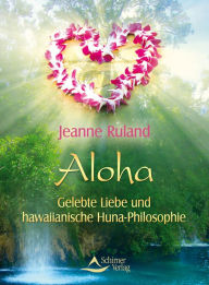 Title: Aloha: Gelebte Liebe und hawaiianische Huna-Philosophie, Author: Jeanne Ruland