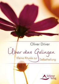 Title: Über das Gelingen: Kleine Rituale zur Selbstheilung, Author: Oliver Driver