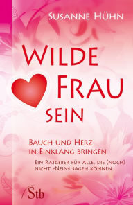 Title: Wilde Frau sein - Bauch und Herz in Einklang bringen: Ein Ratgeber für alle, die (noch) nicht 'Nein' sagen können, Author: Susanne Hühn