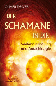 Title: Der Schamane in dir: Seelenrückholung und Aurachirurgie, Author: Oliver Driver