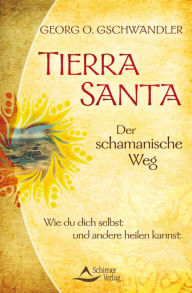 Title: Tierra Santa - Der schamanische Weg: Wie du dich selbst und andere heilen kannst, Author: Georg O. Gschwandler