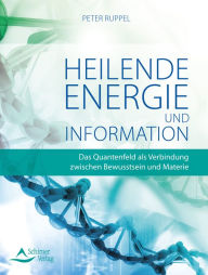 Title: Heilende Energie und Informationen: Das Quantenfeld als Verbindung zwischen Bewusstsein und Materie, Author: Peter Ruppel