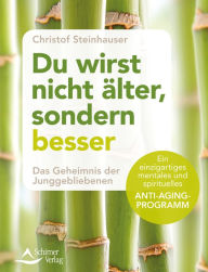 Title: Du wirst nicht älter, sondern besser: Das Geheimnis der Junggebliebenen - Ein einzigartiges mentales und spirituelles Anti-Aging-Programm, Author: Christof Steinhauser